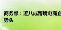 商务部：近八成跨境电商企业看好下半年增长势头