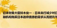 日本财务大臣铃木俊一：日本央行减少对日本政府债券的购买将增加金融机构购买日本政府债券的需求从而提升与市场对话的重要性