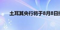 土耳其央行将于8月8日提交通胀报告