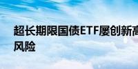 超长期限国债ETF屡创新高 专家提醒需关注风险