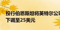 投行伯恩斯坦将英特尔公司目标价从35美元下调至25美元