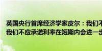 英国央行首席经济学家皮尔：我们不能对英国通胀掉以轻心我们不应承诺利率在短期内会进一步下调