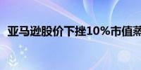 亚马逊股价下挫10%市值蒸发1,970亿美元