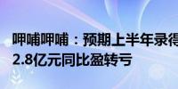 呷哺呷哺：预期上半年录得净亏损约2.6亿元-2.8亿元同比盈转亏