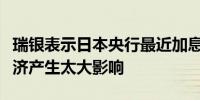 瑞银表示日本央行最近加息不太可能对日本经济产生太大影响