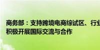 商务部：支持跨境电商综试区、行业与企业等各个层面都来积极开展国际交流与合作