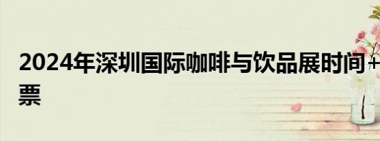 2024年深圳国际咖啡与饮品展时间+地点+门票