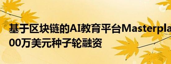 基于区块链的AI教育平台Masterplace完成200万美元种子轮融资