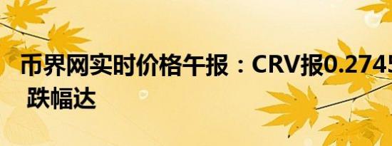 币界网实时价格午报：CRV报0.2745美元/枚 跌幅达