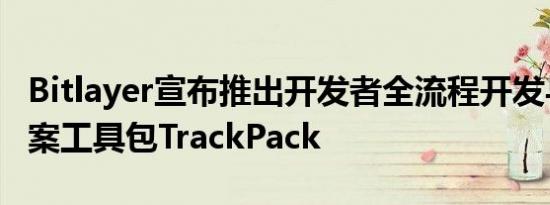 Bitlayer宣布推出开发者全流程开发与安全方案工具包TrackPack