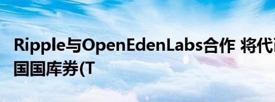 Ripple与OpenEdenLabs合作 将代币化的美国国库券(T