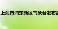 上海市浦东新区气象台发布高温红色预警信号