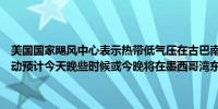 美国国家飓风中心表示热带低气压在古巴南海岸附近向西北偏西方向移动预计今天晚些时候或今晚将在墨西哥湾东南部成为热带风暴