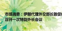 市场消息：伊朗代理外交部长敦促伊斯兰合作组织（OIC）召开一次特别外长会议