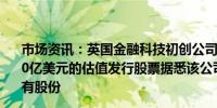 市场资讯：英国金融科技初创公司Revolut告诉员工将以450亿美元的估值发行股票据悉该公司将出售高达5亿美元的现有股份