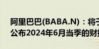 阿里巴巴(BABA.N)：将于2024年8月15日公布2024年6月当季的财报