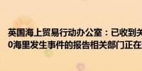 英国海上贸易行动办公室：已收到关于在也门亚丁湾以西170海里发生事件的报告相关部门正在进行调查