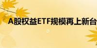 A股权益ETF规模再上新台阶突破2万亿元