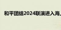 和平团结2024联演进入海上实兵演练阶段