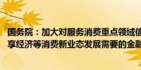 国务院：加大对服务消费重点领域信贷支持力度 增加适应共享经济等消费新业态发展需要的金融产品供给