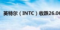 英特尔（INTC）收跌26.06%报21.48美元