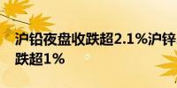 沪铅夜盘收跌超2.1%沪锌、沪铝、国际铜也跌超1%