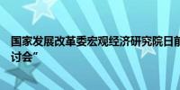 国家发展改革委宏观经济研究院日前举办“宏观经济形势研讨会”