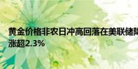 黄金价格非农日冲高回落在美联储降息预期支撑下本周仍然涨超2.3%