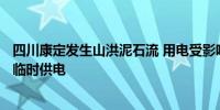 四川康定发生山洪泥石流 用电受影响的265户已恢复供电或临时供电