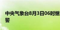 中央气象台8月3日06时继续发布暴雨蓝色预警