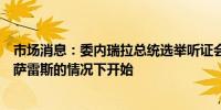 市场消息：委内瑞拉总统选举听证会在没有反对派候选人冈萨雷斯的情况下开始