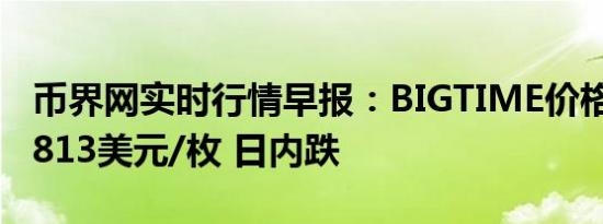 币界网实时行情早报：BIGTIME价格跌破0.0813美元/枚 日内跌