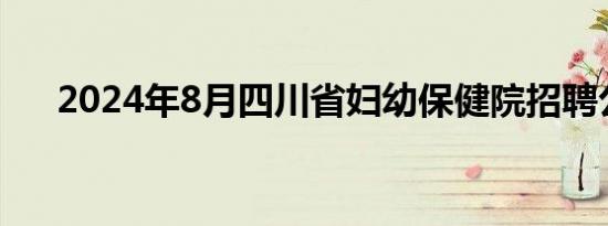 2024年8月四川省妇幼保健院招聘公告