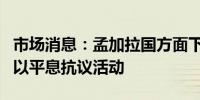 市场消息：孟加拉国方面下令关闭移动互联网以平息抗议活动