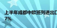 上半年成都中欧班列进出口货值同比增长11.7%