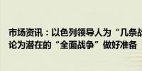 市场资讯：以色列领导人为“几条战线”的攻击做好准备讨论为潜在的“全面战争”做好准备