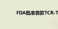 FDA批准首款TCR-T细胞疗法