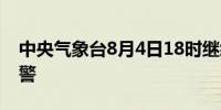 中央气象台8月4日18时继续发布暴雨黄色预警