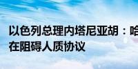 以色列总理内塔尼亚胡：哈马斯而非以色列正在阻碍人质协议