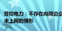 晋控电力：不存在向周边企业输送部分电力但未上网的情形