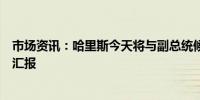 市场资讯：哈里斯今天将与副总统候选人审查团队会面进行汇报