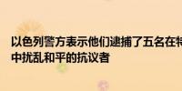 以色列警方表示他们逮捕了五名在特拉维夫反政府示威活动中扰乱和平的抗议者