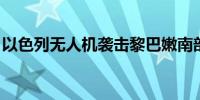 以色列无人机袭击黎巴嫩南部城镇 致1人死亡