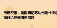 市场资讯：美国明尼苏达州州长沃尔兹将于周日与哈里斯会面讨论竞选搭档问题