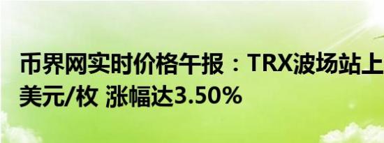 币界网实时价格午报：TRX波场站上0.12856美元/枚 涨幅达3.50%