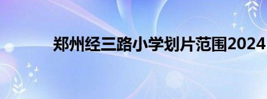 郑州经三路小学划片范围2024