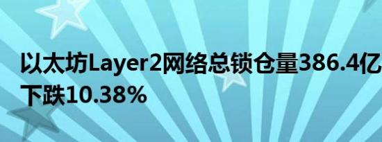 以太坊Layer2网络总锁仓量386.4亿美元 7日下跌10.38%