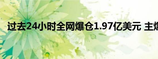 过去24小时全网爆仓1.97亿美元 主爆多单