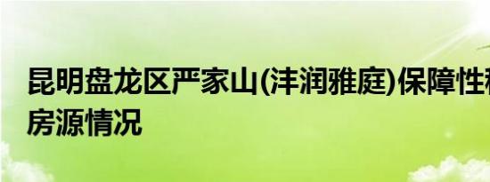 昆明盘龙区严家山(沣润雅庭)保障性租赁住房房源情况