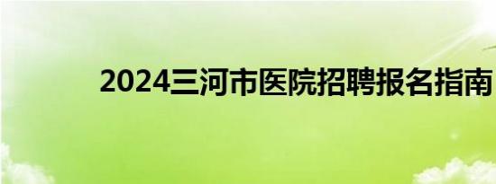 2024三河市医院招聘报名指南